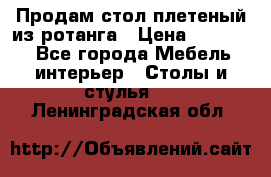 Продам стол плетеный из ротанга › Цена ­ 34 300 - Все города Мебель, интерьер » Столы и стулья   . Ленинградская обл.